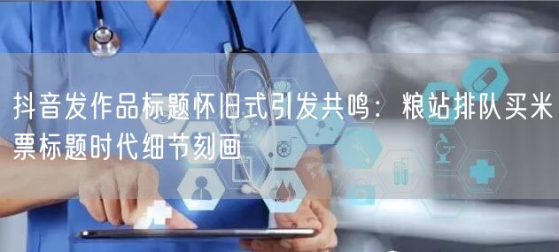 抖音发作品标题怀旧式引发共鸣：粮站排队买米票标题时代细节刻画