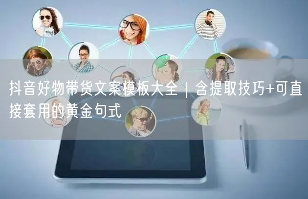 抖音好物带货文案模板大全｜含提取技巧+可直接套用的黄金句式
