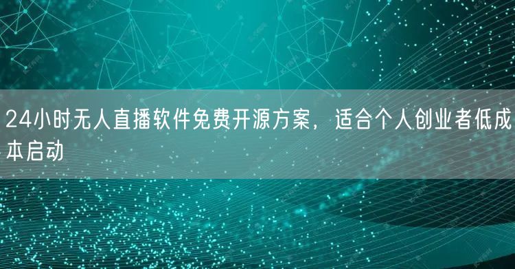 24小时无人直播软件免费开源方案,适合个人创业者低成本启动