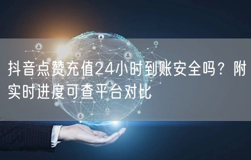 抖音点赞充值24小时到账安全吗?附实时进度可查平台对比