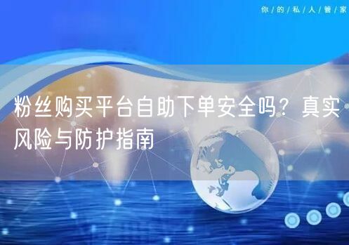 粉丝购买平台自助下单安全吗?真实风险与防护指南