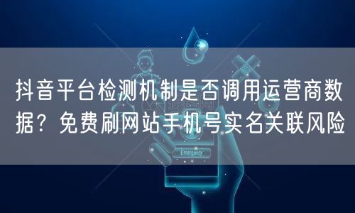 抖音平台检测机制是否调用运营商数据?免费刷网站手机号实名关联风险