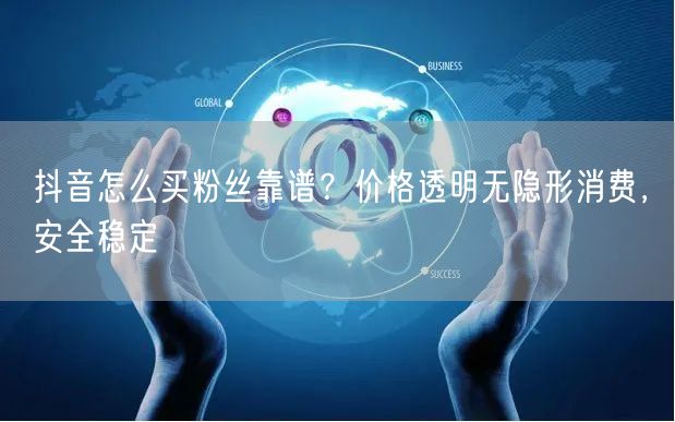 抖音怎么买粉丝靠谱?价格透明无隐形消费,安全稳定