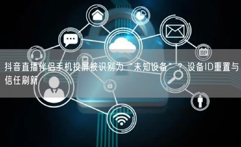 抖音直播伴侣手机投屏被识别为“未知设备”?设备ID重置与信任刷新