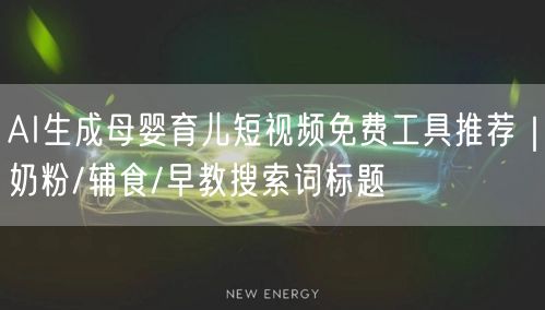 AI生成母婴育儿短视频免费工具推荐|奶粉/辅食/早教搜索词标题