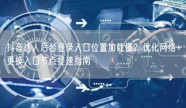 抖音达人后台登录入口位置加载慢?优化网络+更换入口节点提速指南