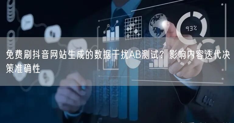 免费刷抖音网站生成的数据干扰AB测试?影响内容迭代决策准确性