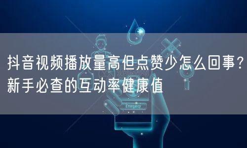 抖音视频播放量高但点赞少怎么回事?新手必查的互动率健康值