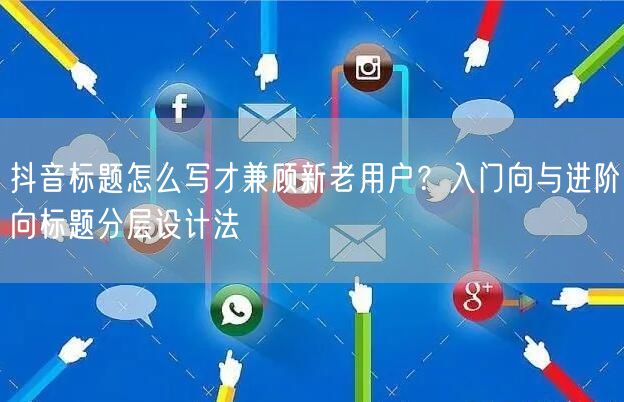 抖音标题怎么写才兼顾新老用户?入门向与进阶向标题分层设计法