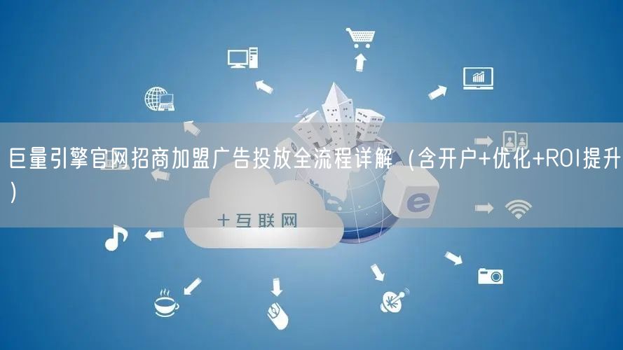 巨量引擎官网招商加盟广告投放全流程详解(含开户+优化+ROI提升)