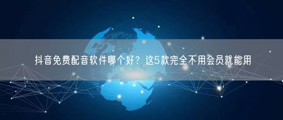 抖音免费配音软件哪个好?这5款完全不用会员就能用