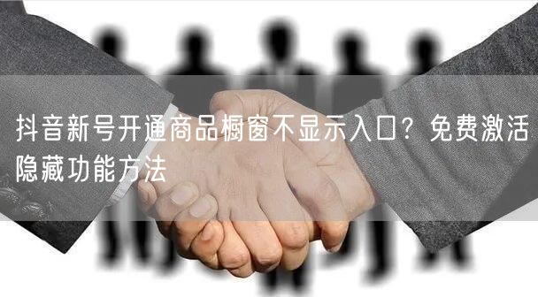 抖音新号开通商品橱窗不显示入口?免费激活隐藏功能方法
