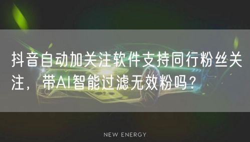 抖音自动加关注软件支持同行粉丝关注，带AI智能过滤无效粉吗？