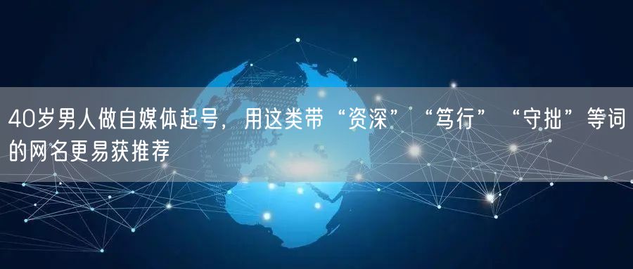 40岁男人做自媒体起号,用这类带“资深”“笃行”“守拙”等词的网名更易获推荐