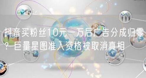 抖音买粉丝10元一万后广告分成归零?巨量星图准入资格被取消真相