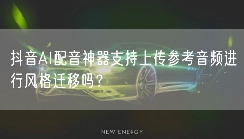 抖音AI配音神器支持上传参考音频进行风格迁移吗?