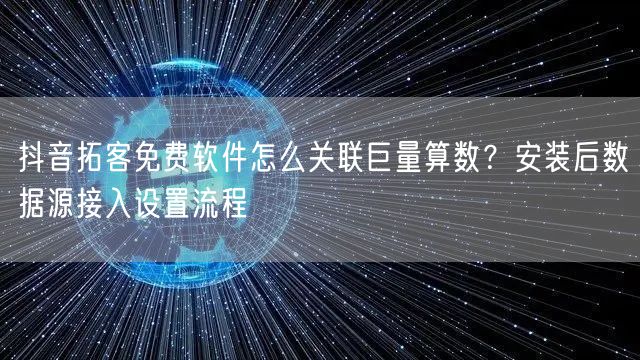 抖音拓客免费软件怎么关联巨量算数?安装后数据源接入设置流程