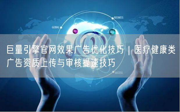 巨量引擎官网效果广告优化技巧|医疗健康类广告资质上传与审核提速技巧