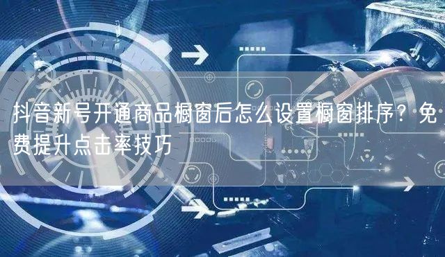 抖音新号开通商品橱窗后怎么设置橱窗排序?免费提升点击率技巧