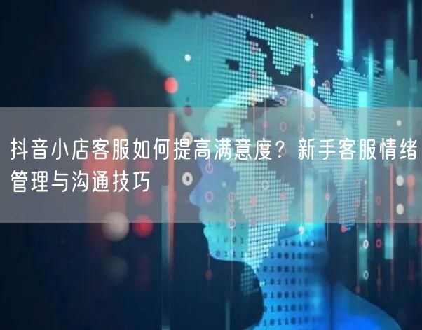 抖音小店客服如何提高满意度?新手客服情绪管理与沟通技巧