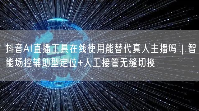 抖音AI直播工具在线使用能替代真人主播吗|智能场控辅助型定位+人工接管无缝切换