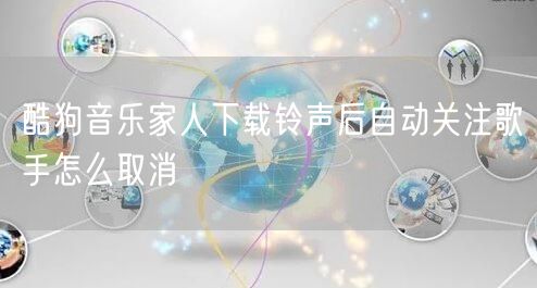 酷狗音乐家人下载铃声后自动关注歌手怎么取消