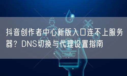 抖音创作者中心新版入口连不上服务器?DNS切换与代理设置指南