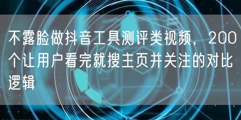 不露脸做抖音工具测评类视频,200个让用户看完就搜主页并关注的对比逻辑