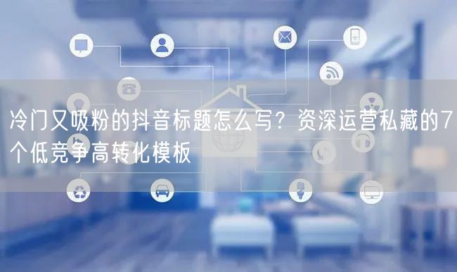 冷门又吸粉的抖音标题怎么写?资深运营私藏的7个低竞争高转化模板