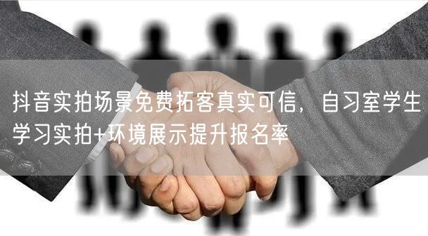 抖音实拍场景免费拓客真实可信,自习室学生学习实拍+环境展示提升报名率