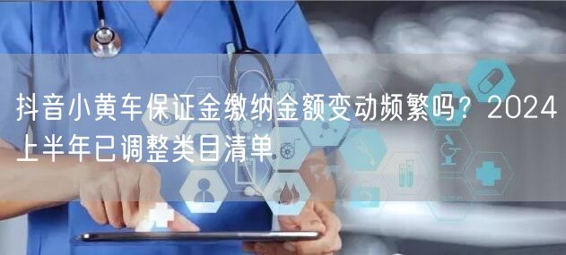抖音小黄车保证金缴纳金额变动频繁吗?2024上半年已调整类目清单