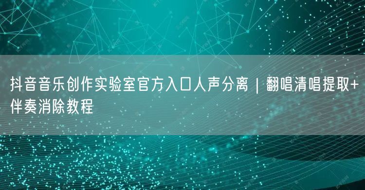 抖音音乐创作实验室官方入口人声分离|翻唱清唱提取+伴奏消除教程