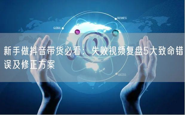 新手做抖音带货必看:失败视频复盘5大致命错误及修正方案