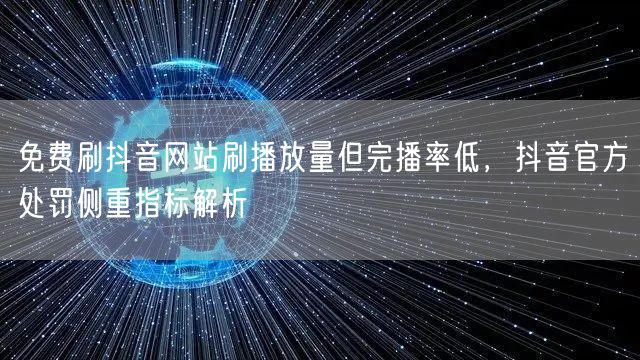 免费刷抖音网站刷播放量但完播率低,抖音官方处罚侧重指标解析