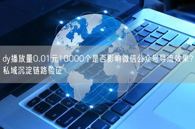dy播放量0.01元10000个是否影响微信公众号导流效果?私域沉淀链路验证