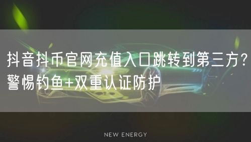 抖音抖币官网充值入口跳转到第三方?警惕钓鱼+双重认证防护