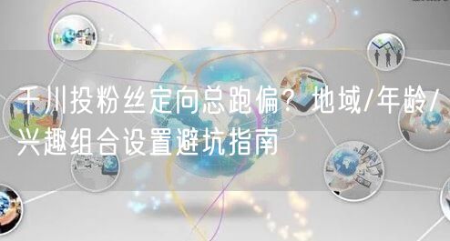 千川投粉丝定向总跑偏?地域/年龄/兴趣组合设置避坑指南