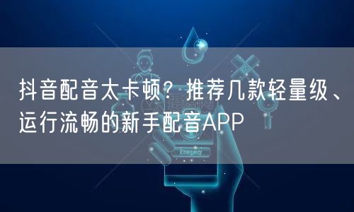 抖音配音太卡顿?推荐几款轻量级、运行流畅的新手配音APP