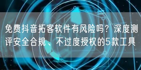 免费抖音拓客软件有风险吗?深度测评安全合规、不过度授权的5款工具