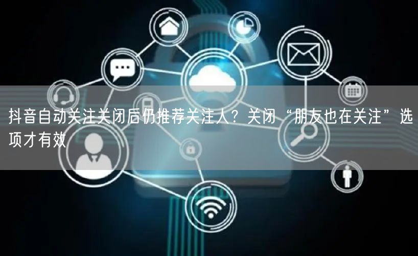 抖音自动关注关闭后仍推荐关注人?关闭“朋友也在关注”选项才有效