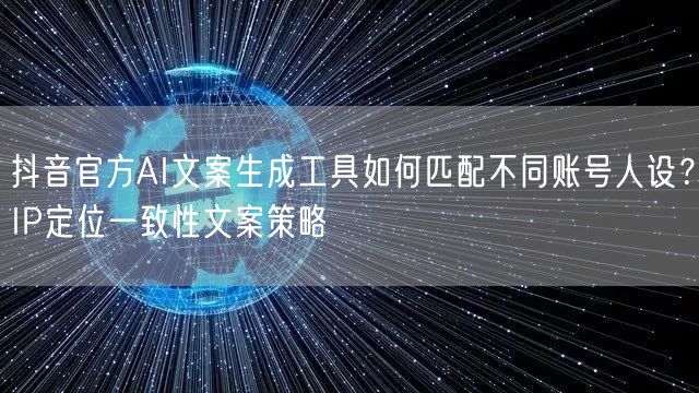 抖音官方AI文案生成工具如何匹配不同账号人设?IP定位一致性文案策略