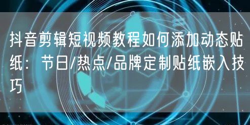 抖音剪辑短视频教程如何添加动态贴纸:节日/热点/品牌定制贴纸嵌入技巧