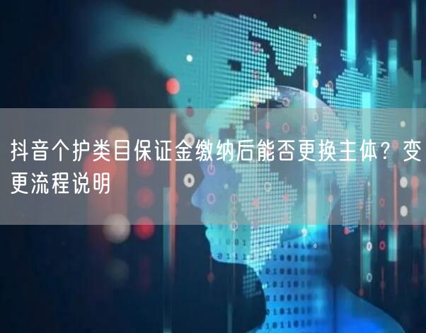 抖音个护类目保证金缴纳后能否更换主体？变更流程说明