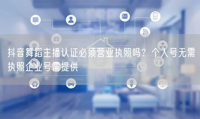 抖音舞蹈主播认证必须营业执照吗?个人号无需执照企业号需提供