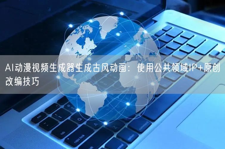 AI动漫视频生成器生成古风动画:使用公共领域IP+原创改编技巧