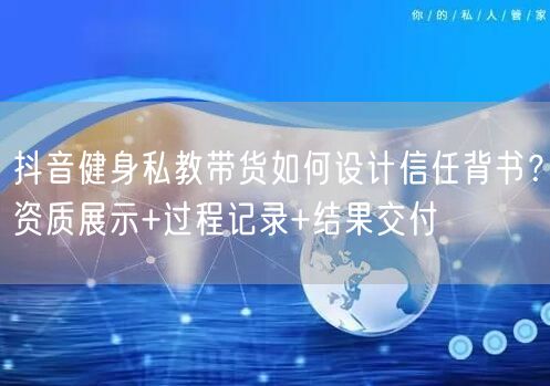 抖音健身私教带货如何设计信任背书?资质展示+过程记录+结果交付