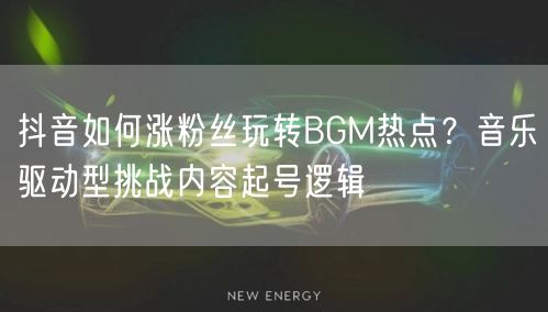 抖音如何涨粉丝玩转BGM热点？音乐驱动型挑战内容起号逻辑