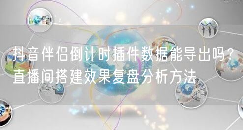 抖音伴侣倒计时插件数据能导出吗？直播间搭建效果复盘分析方法