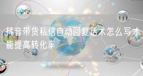抖音带货私信自动回复话术怎么写才能提高转化率