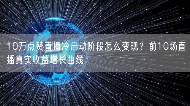 10万点赞直播冷启动阶段怎么变现?前10场直播真实收益增长曲线